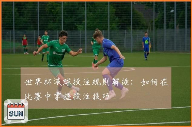 世界杯滚球投注规则解读：如何在比赛中掌握投注技巧