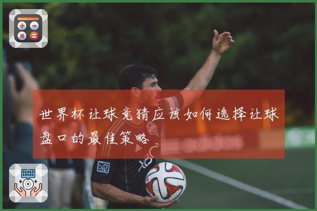 世界杯让球竞猜应该如何选择让球盘口的最佳策略