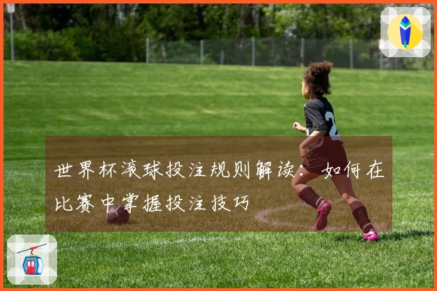 世界杯滚球投注规则解读：如何在比赛中掌握投注技巧