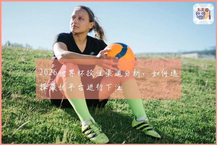 2026世界杯投注渠道分析，如何选择最优平台进行下注