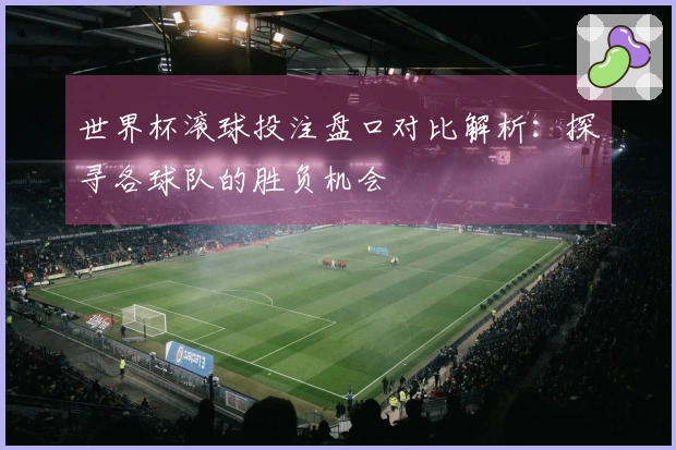 世界杯滚球投注盘口对比解析:探寻各球队的胜负机会