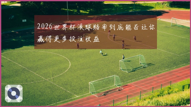 2026世界杯滚球赔率到底能否让你赢得更多投注收益