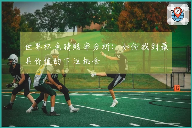 世界杯竞猜赔率分析：如何找到最具价值的下注机会