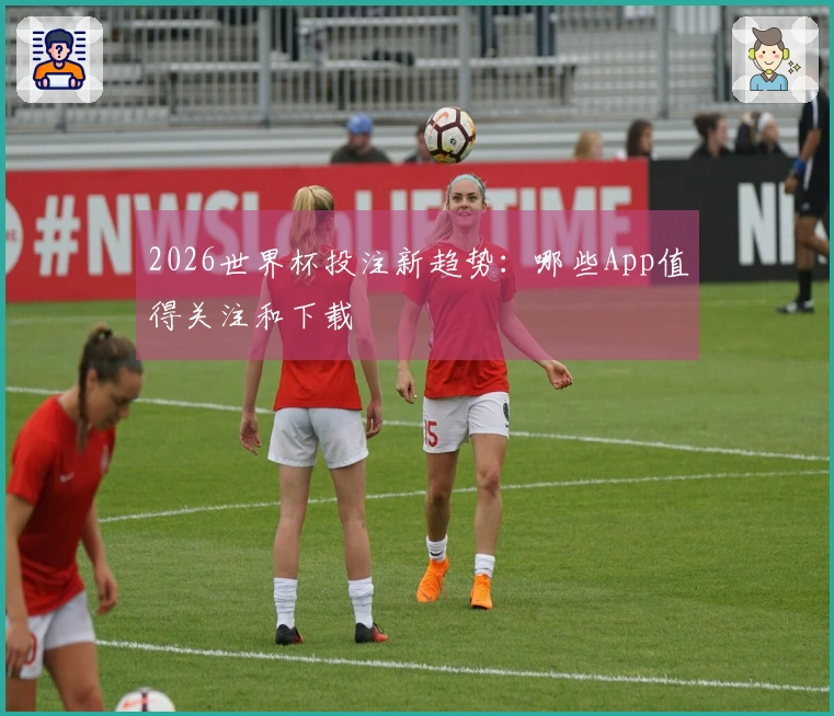 2026世界杯投注新趋势：哪些App值得关注和下载
