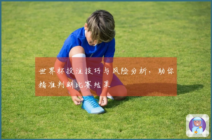 世界杯投注技巧与风险分析，助你精准判断比赛结果