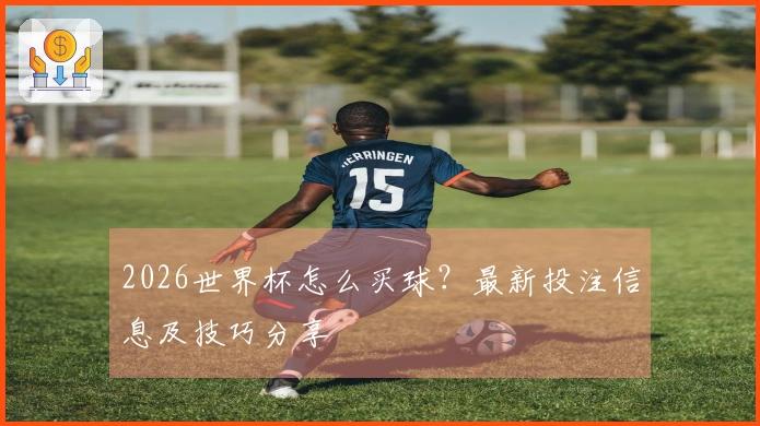 2026世界杯怎么买球？最新投注信息及技巧分享