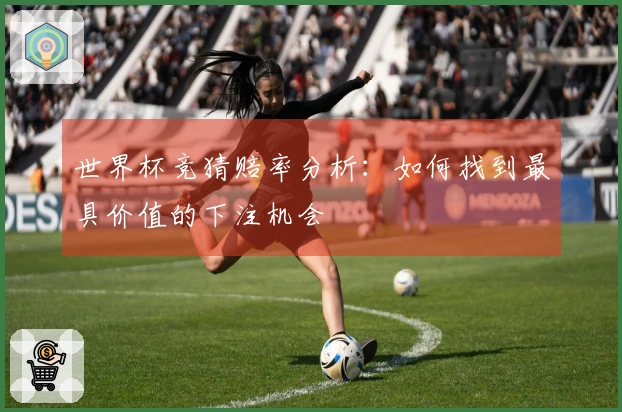 世界杯竞猜赔率分析:如何找到最具价值的下注机会