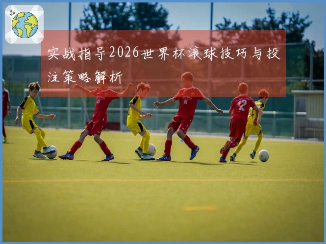 实战指导2026世界杯滚球技巧与投注策略解析