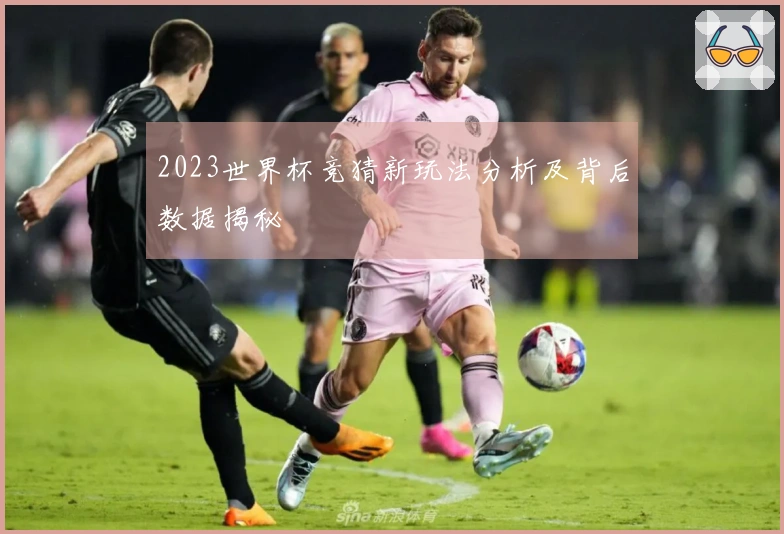 2023世界杯竞猜新玩法分析及背后数据揭秘