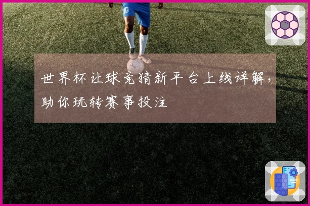 世界杯让球竞猜新平台上线详解，助你玩转赛事投注