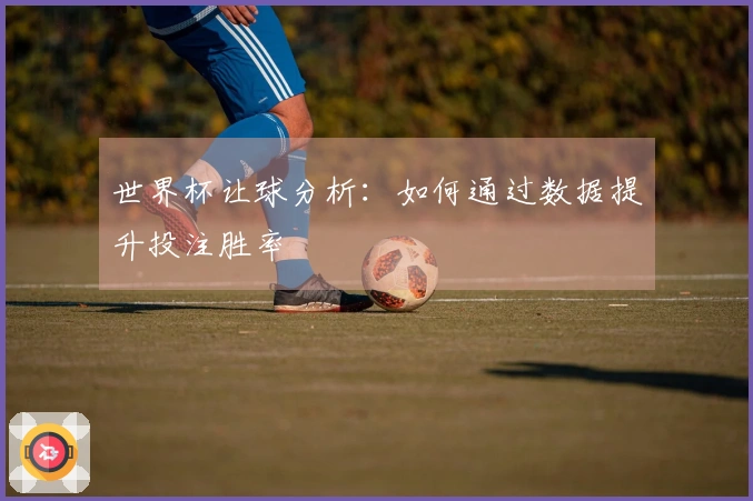世界杯让球分析：如何通过数据提升投注胜率