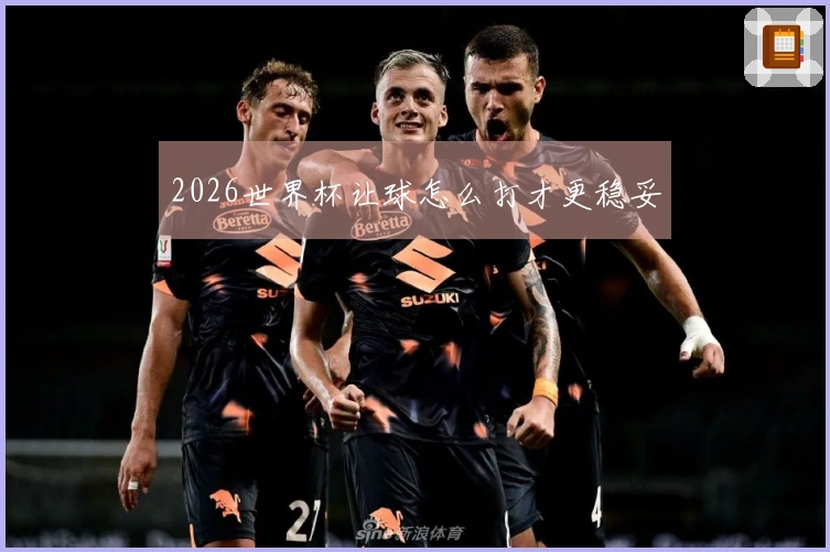 2026世界杯让球怎么打才更稳妥