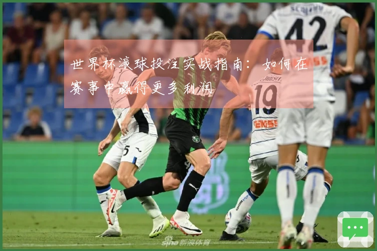 世界杯滚球投注实战指南：如何在赛事中赢得更多利润