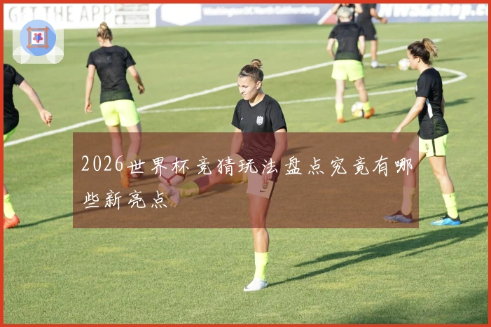 2026世界杯竞猜玩法盘点究竟有哪些新亮点