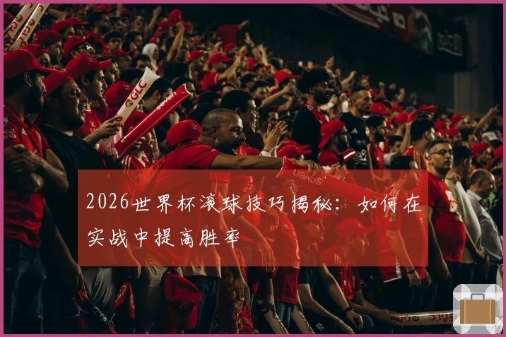 2026世界杯滚球技巧揭秘：如何在实战中提高胜率