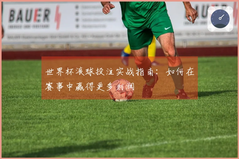世界杯滚球投注实战指南:如何在赛事中赢得更多利润