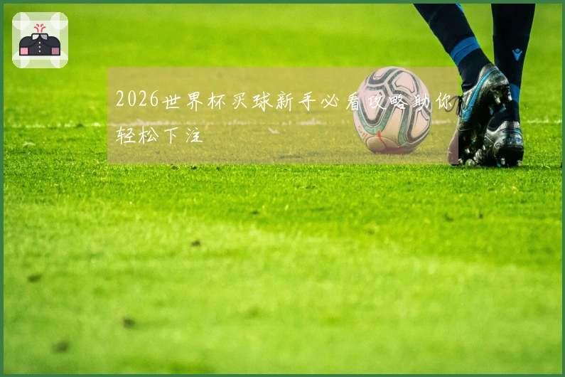 2026世界杯买球新手必看攻略助你轻松下注