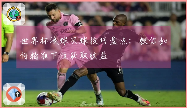 世界杯滚球买球技巧盘点：教你如何精准下注获取收益