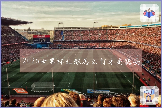 2026世界杯让球怎么打才更稳妥