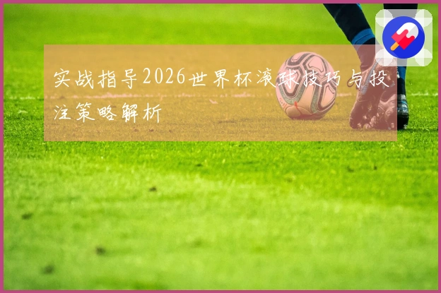 实战指导2026世界杯滚球技巧与投注策略解析