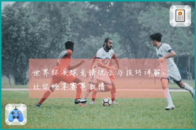 世界杯滚球竞猜玩法与技巧详解，让你畅享赛事激情