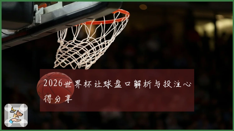 2026世界杯让球盘口解析与投注心得分享