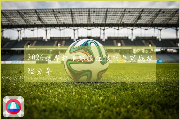 2026世界杯滚球投注技巧与实战经验分享